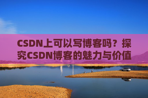 CSDN上可以写博客吗？探究CSDN博客的魅力与价值